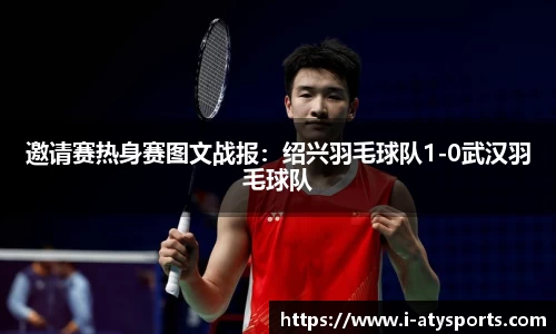 邀请赛热身赛图文战报：绍兴羽毛球队1-0武汉羽毛球队