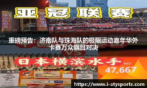 重磅预告：济南队与珠海队的极限运动嘉年华外卡赛万众瞩目对决
