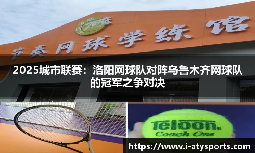 2025城市联赛：洛阳网球队对阵乌鲁木齐网球队的冠军之争对决
