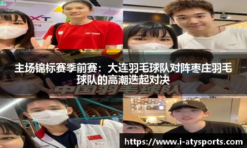 主场锦标赛季前赛：大连羽毛球队对阵枣庄羽毛球队的高潮迭起对决