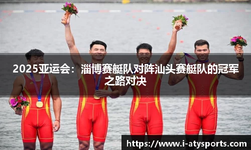 2025亚运会：淄博赛艇队对阵汕头赛艇队的冠军之路对决
